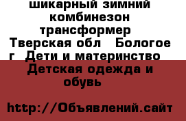 шикарный зимний комбинезон-трансформер - Тверская обл., Бологое г. Дети и материнство » Детская одежда и обувь   